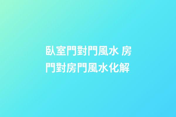 臥室門對門風水 房門對房門風水化解